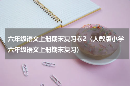 六年级语文上册期末复习卷2（人教版小学六年级语文上册期末复习）
