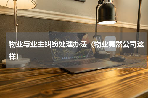 物业与业主纠纷处理办法（物业竟然公司这样）