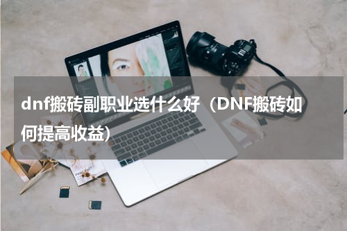 dnf搬砖副职业选什么好（DNF搬砖如何提高收益）