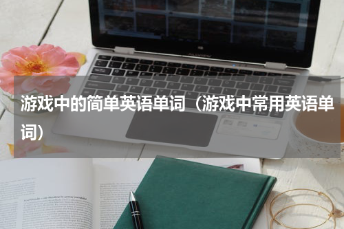 游戏中的简单英语单词（游戏中常用英语单词）