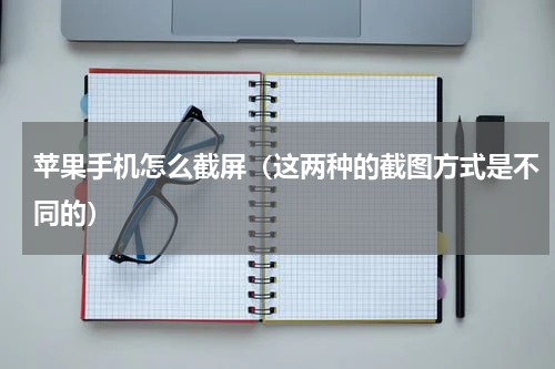 苹果手机怎么截屏（这两种的截图方式是不同的）