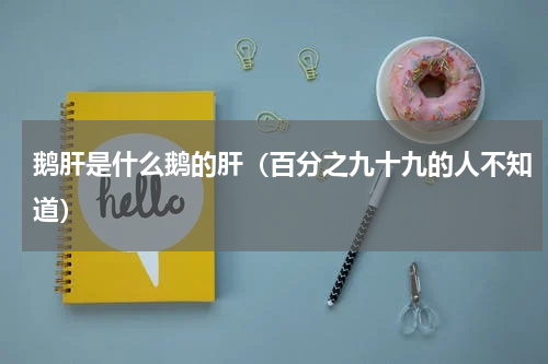 鹅肝是什么鹅的肝（百分之九十九的人不知道）
