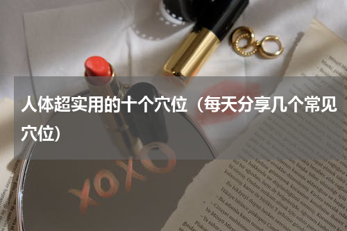 人体超实用的十个穴位（每天分享几个常见穴位）