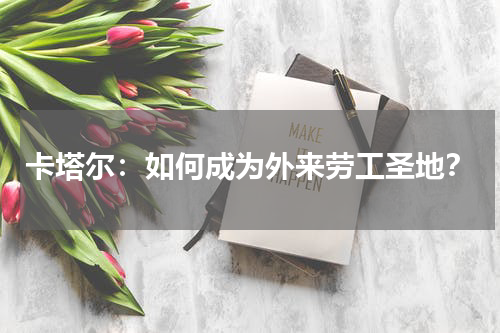 卡塔尔：如何成为外来劳工圣地？