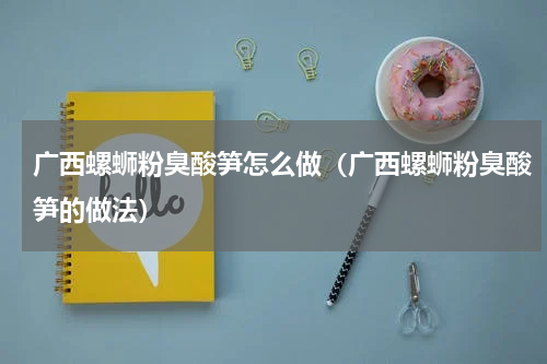 广西螺蛳粉臭酸笋怎么做（广西螺蛳粉臭酸笋的做法）