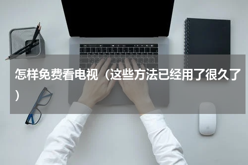 怎样免费看电视（这些方法已经用了很久了）