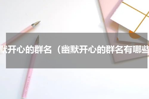 幽默开心的群名（幽默开心的群名有哪些）