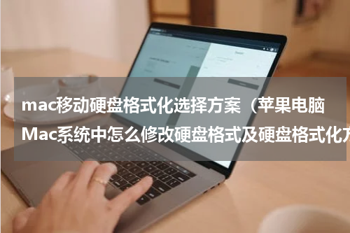 mac移动硬盘格式化选择方案（苹果电脑Mac系统中怎么修改硬盘格式及硬盘格式化方法）