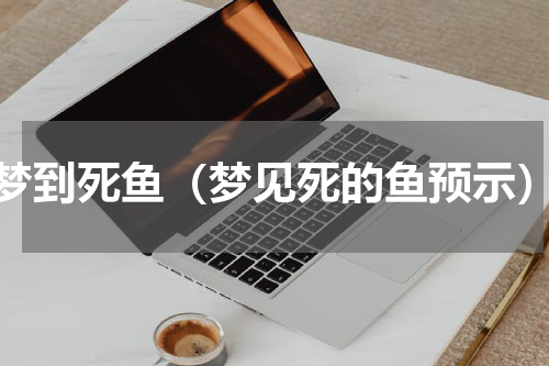 梦到死鱼（梦见死的鱼预示）