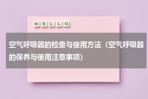 空气呼吸器的检查与使用方法（空气呼吸器的保养与使用注意事项）