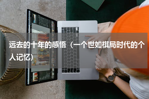 远去的十年的感悟（一个世如棋局时代的个人记忆）