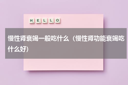 慢性肾衰竭一般吃什么（慢性肾功能衰竭吃什么好）