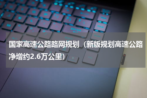国家高速公路路网规划（新版规划高速公路净增约2.6万公里）