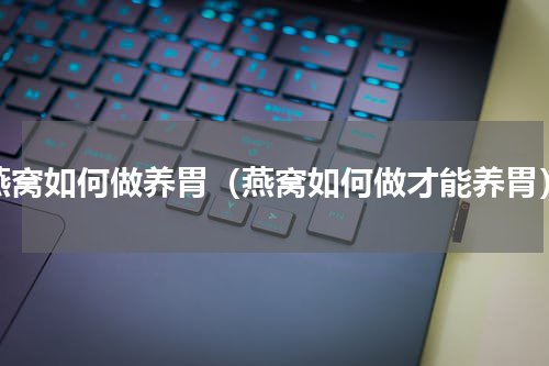 燕窝如何做养胃（燕窝如何做才能养胃）