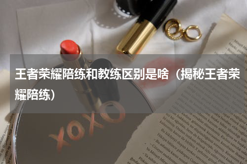 王者荣耀陪练和教练区别是啥（揭秘王者荣耀陪练）