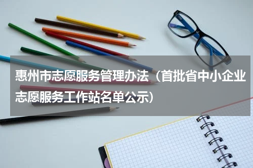 惠州市志愿服务管理办法（首批省中小企业志愿服务工作站名单公示）