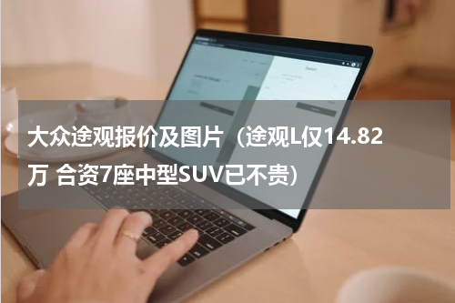 大众途观报价及图片（途观L仅14.82万 合资7座中型SUV已不贵）