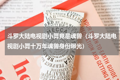 斗罗大陆电视剧小舞竟是魂兽（斗罗大陆电视剧小舞十万年魂兽身份曝光）