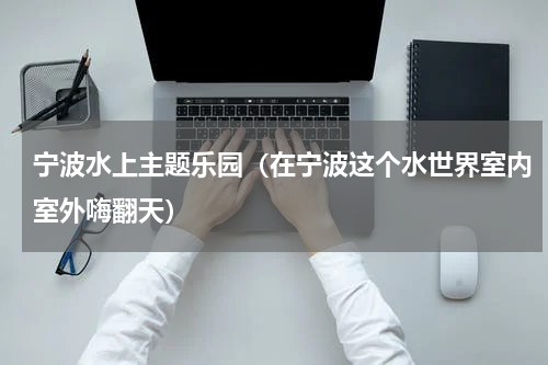 宁波水上主题乐园（在宁波这个水世界室内室外嗨翻天）