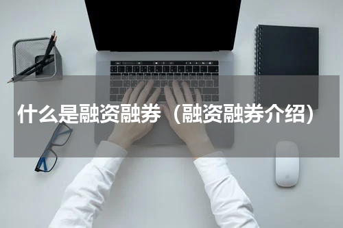 什么是融资融券（融资融券介绍）
