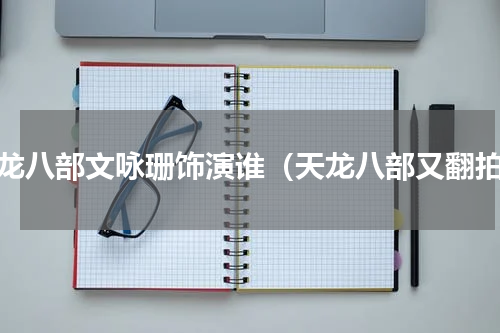 天龙八部文咏珊饰演谁（天龙八部又翻拍）