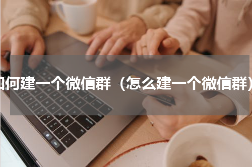 如何建一个微信群（怎么建一个微信群）