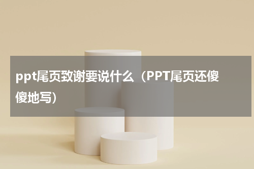 ppt尾页致谢要说什么（PPT尾页还傻傻地写）