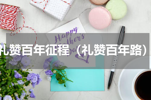 礼赞百年征程（礼赞百年路）