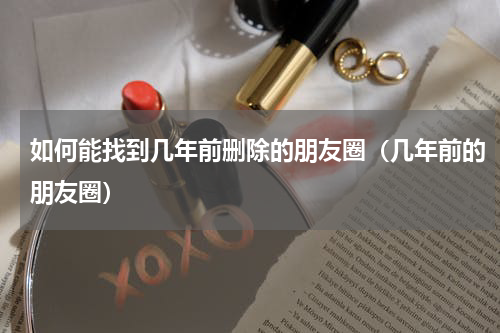 如何能找到几年前删除的朋友圈（几年前的朋友圈）