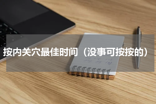 按内关穴最佳时间（没事可按按的）
