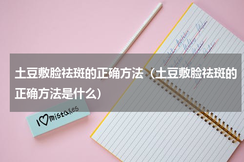 土豆敷脸祛斑的正确方法（土豆敷脸祛斑的正确方法是什么）
