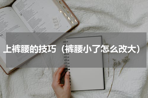 上裤腰的技巧（裤腰小了怎么改大）