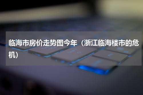 临海市房价走势图今年（浙江临海楼市的危机）