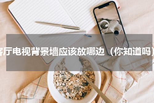 客厅电视背景墙应该放哪边（你知道吗）