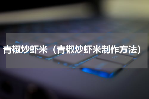 青椒炒虾米（青椒炒虾米制作方法）