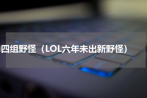 lol四组野怪（LOL六年未出新野怪）