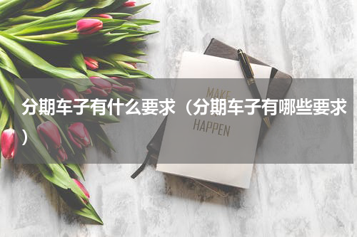 分期车子有什么要求（分期车子有哪些要求）