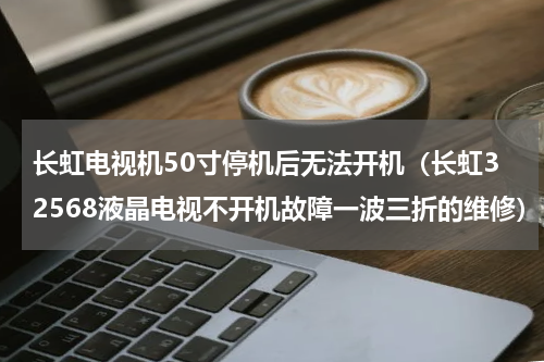 长虹电视机50寸停机后无法开机（长虹32568液晶电视不开机故障一波三折的维修）