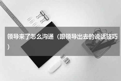 领导来了怎么沟通（跟领导出去的说话技巧）