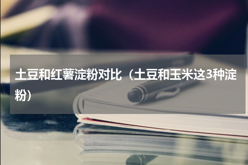 土豆和红薯淀粉对比（土豆和玉米这3种淀粉）