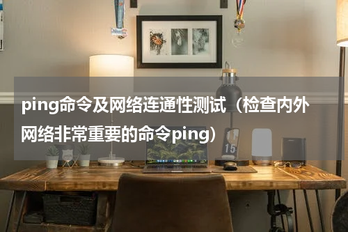 ping命令及网络连通性测试（检查内外网络非常重要的命令ping）