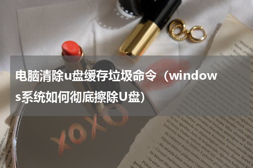 电脑清除u盘缓存垃圾命令（windows系统如何彻底擦除U盘）