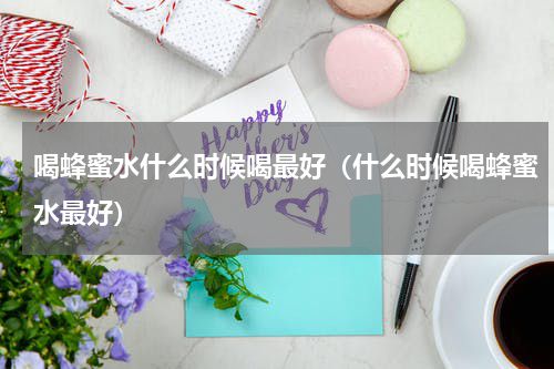 喝蜂蜜水什么时候喝最好（什么时候喝蜂蜜水最好）