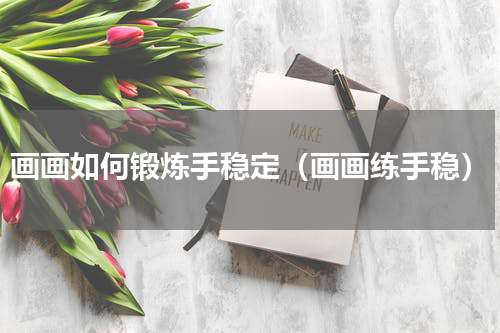 画画如何锻炼手稳定（画画练手稳）