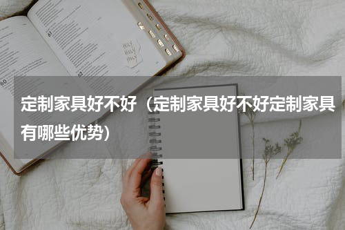 定制家具好不好（定制家具好不好定制家具有哪些优势）