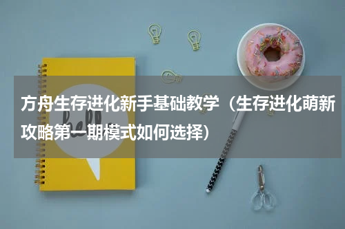 方舟生存进化新手基础教学（生存进化萌新攻略第一期模式如何选择）