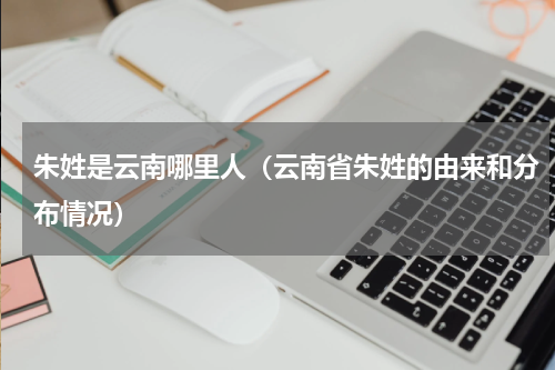 朱姓是云南哪里人（云南省朱姓的由来和分布情况）