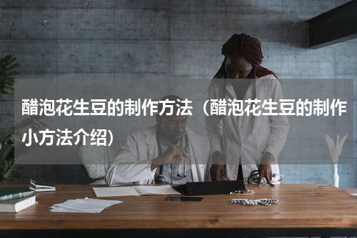 醋泡花生豆的制作方法（醋泡花生豆的制作小方法介绍）
