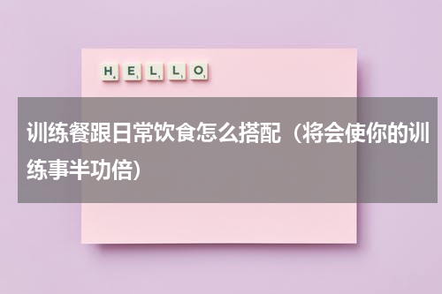 训练餐跟日常饮食怎么搭配（将会使你的训练事半功倍）