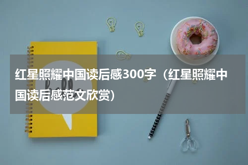 红星照耀中国读后感300字（红星照耀中国读后感范文欣赏）
